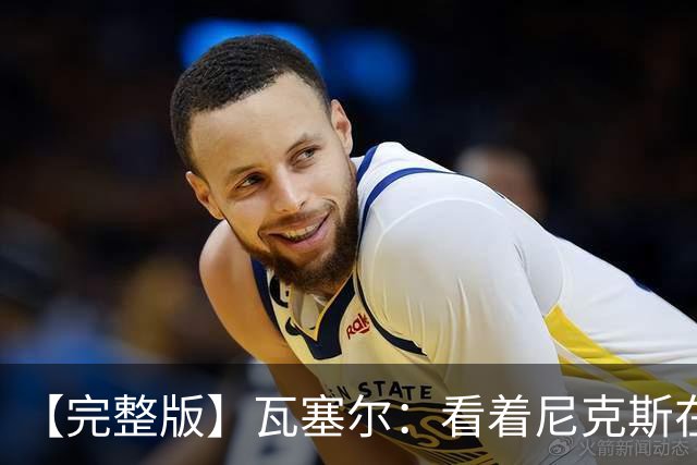 【完整版】瓦塞尔：看着尼克斯在我们的主场狂欢真的很痛苦