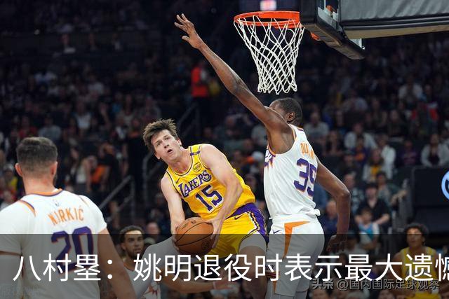 八村塁：姚明退役时表示最大遗憾是后继无人 我也在思考谁能接替我的位置