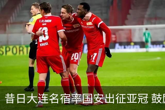 昔日大连名宿率国安出征亚冠 鼓励小球员踢出精神