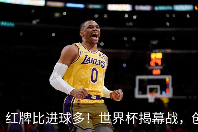 红牌比进球多！世界杯揭幕战，创多项纪录