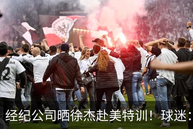 经纪公司晒徐杰赴美特训！球迷：育航啥时候给18、25安排这种活动？