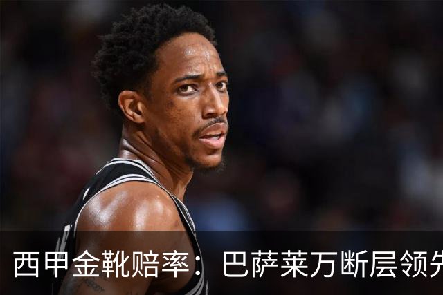 西甲金靴赔率：巴萨莱万断层领先 皇马3人前10